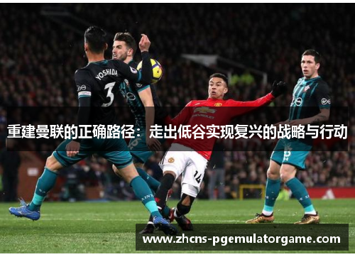重建曼联的正确路径：走出低谷实现复兴的战略与行动