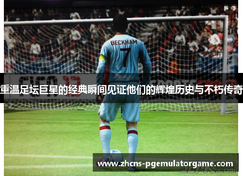 重温足坛巨星的经典瞬间见证他们的辉煌历史与不朽传奇