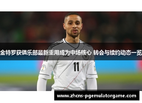 金特罗获俱乐部最新重用成为中场核心 转会与续约动态一览