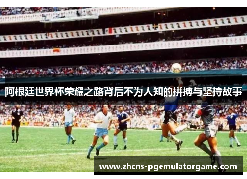 阿根廷世界杯荣耀之路背后不为人知的拼搏与坚持故事