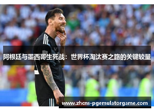 阿根廷与墨西哥生死战：世界杯淘汰赛之路的关键较量