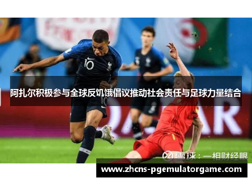 阿扎尔积极参与全球反饥饿倡议推动社会责任与足球力量结合 阿扎尔积极参与全球反饥饿倡议推动社会责任与足球力量结合