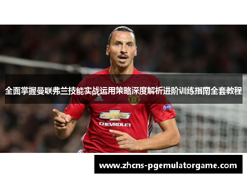 全面掌握曼联弗兰技能实战运用策略深度解析进阶训练指南全套教程