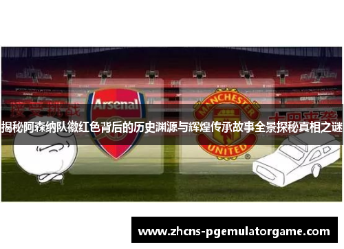 揭秘阿森纳队徽红色背后的历史渊源与辉煌传承故事全景探秘真相之谜