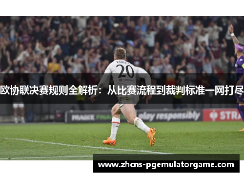 欧协联决赛规则全解析:从比赛流程到裁判标准一网打尽 欧协联决赛规则全解析:从比赛流程到裁判标准一网打尽