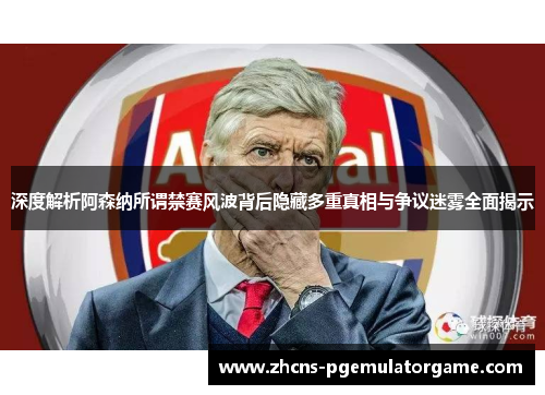 深度解析阿森纳所谓禁赛风波背后隐藏多重真相与争议迷雾全面揭示 深度解析阿森纳所谓禁赛风波背后隐藏多重真相与争议迷雾全面揭示