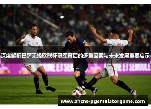 深度解析巴萨无缘欧联杯冠军背后的多重因素与未来发展重要启示 深度解析巴萨无缘欧联杯冠军背后的多重因素与未来发展重要启示