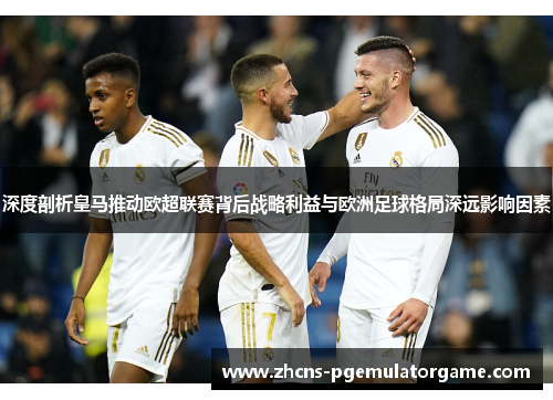 深度剖析皇马推动欧超联赛背后战略利益与欧洲足球格局深远影响因素 深度剖析皇马推动欧超联赛背后战略利益与欧洲足球格局深远影响因素