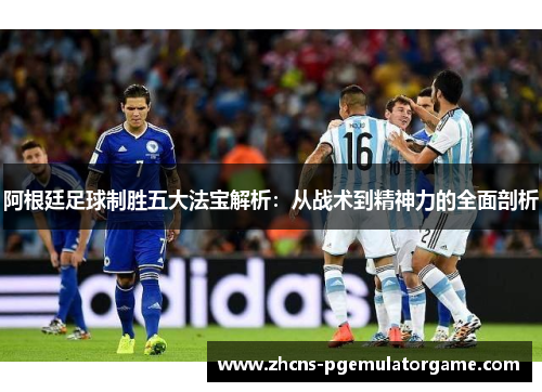 阿根廷足球制胜五大法宝解析:从战术到精神力的全面剖析 阿根廷足球制胜五大法宝解析:从战术到精神力的全面剖析