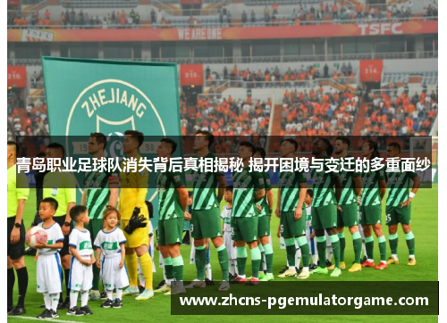 青岛职业足球队消失背后真相揭秘 揭开困境与变迁的多重面纱