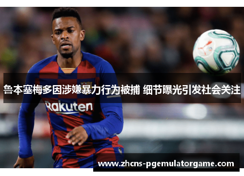 鲁本塞梅多因涉嫌暴力行为被捕 细节曝光引发社会关注
