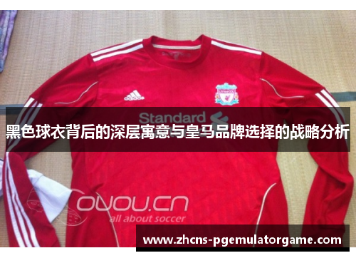 黑色球衣背后的深层寓意与皇马品牌选择的战略分析 黑色球衣背后的深层寓意与皇马品牌选择的战略分析