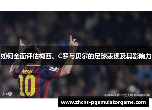 如何全面评估梅西、C罗与贝尔的足球表现及其影响力