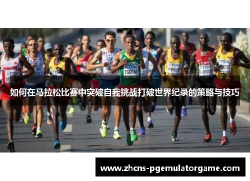 如何在马拉松比赛中突破自我挑战打破世界纪录的策略与技巧