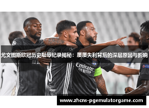 尤文图斯欧冠历史耻辱纪录揭秘：屡屡失利背后的深层原因与影响