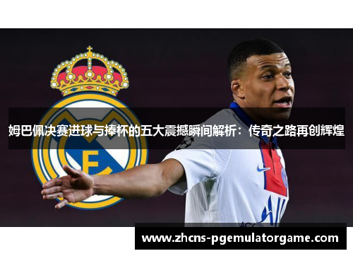 姆巴佩决赛进球与捧杯的五大震撼瞬间解析：传奇之路再创辉煌