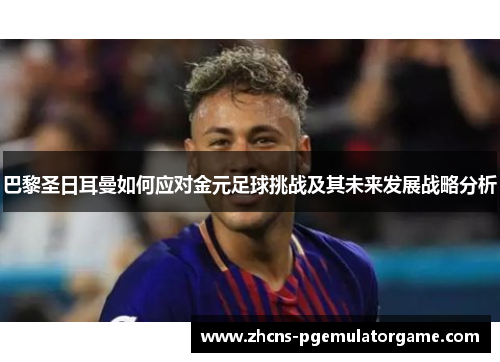 巴黎圣日耳曼如何应对金元足球挑战及其未来发展战略分析