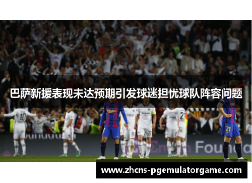 巴萨新援表现未达预期引发球迷担忧球队阵容问题