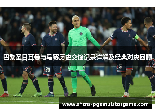 巴黎圣日耳曼与马赛历史交锋记录详解及经典对决回顾