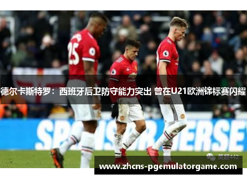 德尔卡斯特罗：西班牙后卫防守能力突出 曾在U21欧洲锦标赛闪耀