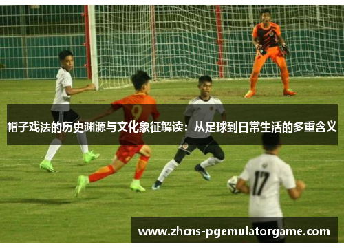 帽子戏法的历史渊源与文化象征解读：从足球到日常生活的多重含义