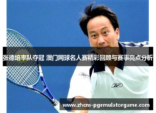 张德培率队夺冠 澳门网球名人赛精彩回顾与赛事亮点分析