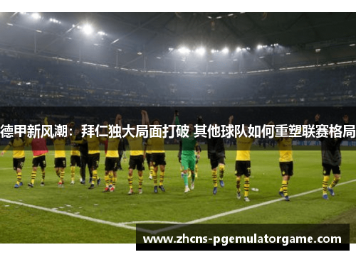 德甲新风潮：拜仁独大局面打破 其他球队如何重塑联赛格局