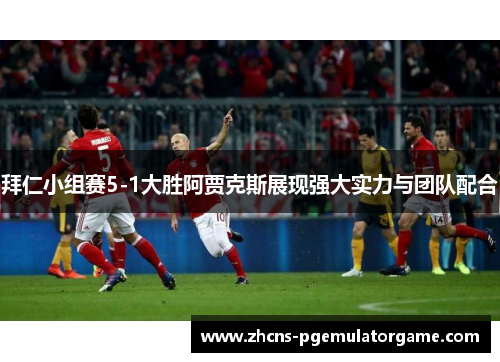 拜仁小组赛5-1大胜阿贾克斯展现强大实力与团队配合