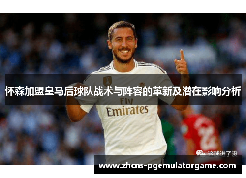 怀森加盟皇马后球队战术与阵容的革新及潜在影响分析