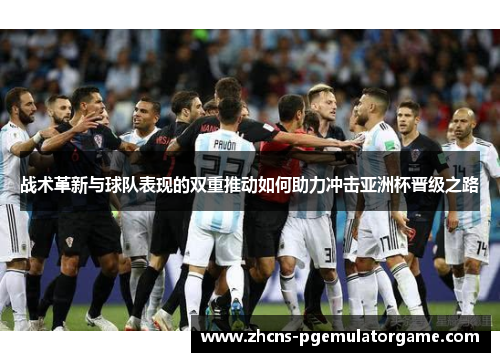 战术革新与球队表现的双重推动如何助力冲击亚洲杯晋级之路