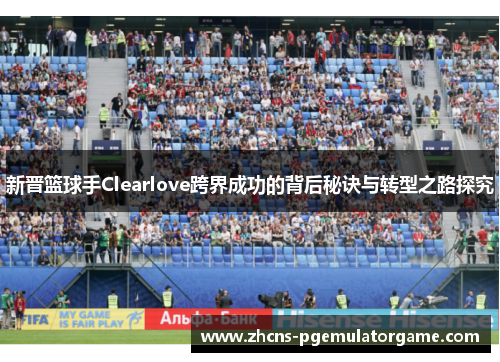 新晋篮球手Clearlove跨界成功的背后秘诀与转型之路探究