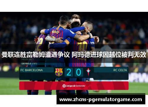 曼联连胜富勒姆遭遇争议 阿玛德进球因越位被判无效