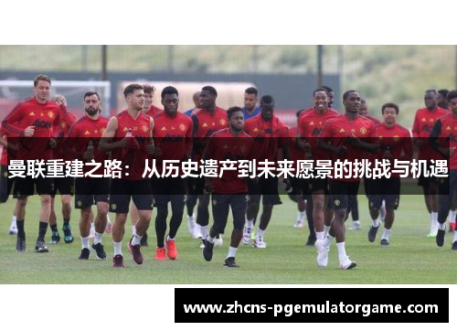 曼联重建之路：从历史遗产到未来愿景的挑战与机遇