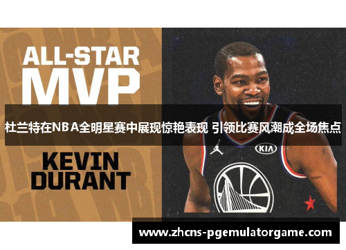 杜兰特在NBA全明星赛中展现惊艳表现 引领比赛风潮成全场焦点 杜兰特在NBA全明星赛中展现惊艳表现 引领比赛风潮成全场焦点