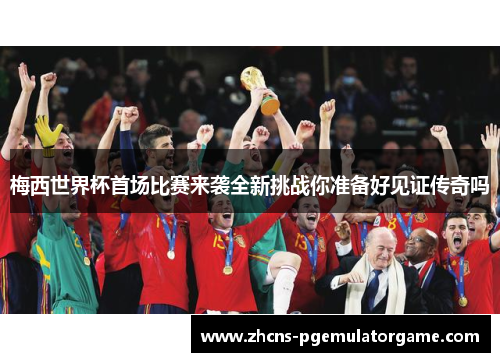 梅西世界杯首场比赛来袭全新挑战你准备好见证传奇吗 梅西世界杯首场比赛来袭全新挑战你准备好见证传奇吗
