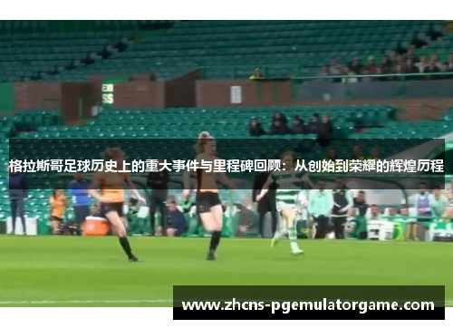 格拉斯哥足球历史上的重大事件与里程碑回顾:从创始到荣耀的辉煌历程 格拉斯哥足球历史上的重大事件与里程碑回顾:从创始到荣耀的辉煌历程