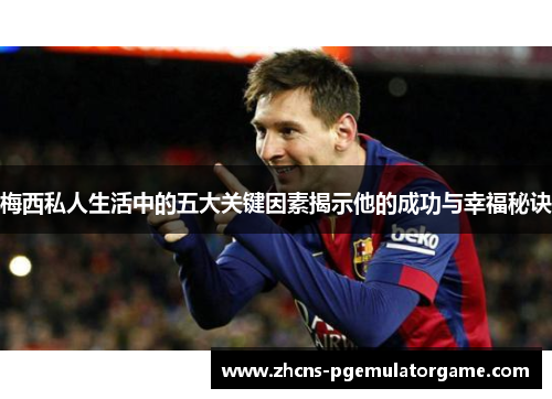梅西私人生活中的五大关键因素揭示他的成功与幸福秘诀 梅西私人生活中的五大关键因素揭示他的成功与幸福秘诀