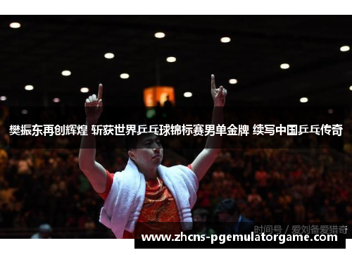 樊振东再创辉煌 斩获世界乒乓球锦标赛男单金牌 续写中国乒乓传奇