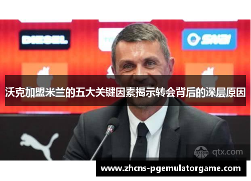 沃克加盟米兰的五大关键因素揭示转会背后的深层原因