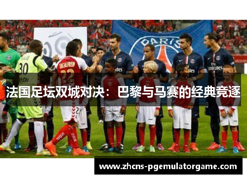 法国足坛双城对决：巴黎与马赛的经典竞逐