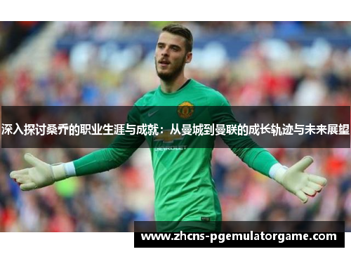 深入探讨桑乔的职业生涯与成就：从曼城到曼联的成长轨迹与未来展望