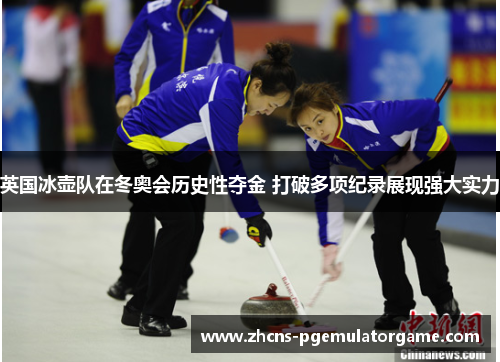 英国冰壶队在冬奥会历史性夺金 打破多项纪录展现强大实力