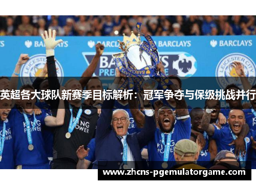 英超各大球队新赛季目标解析：冠军争夺与保级挑战并行