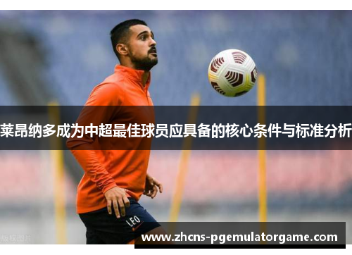 莱昂纳多成为中超最佳球员应具备的核心条件与标准分析
