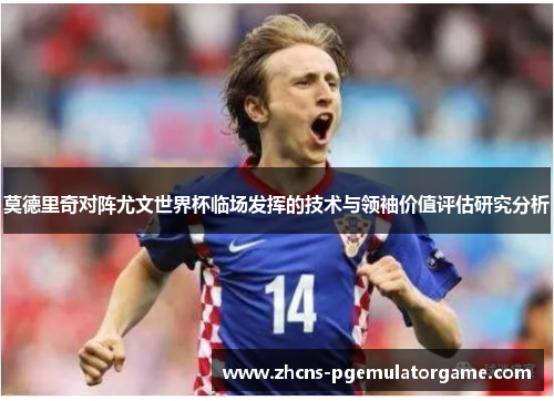 莫德里奇对阵尤文世界杯临场发挥的技术与领袖价值评估研究分析