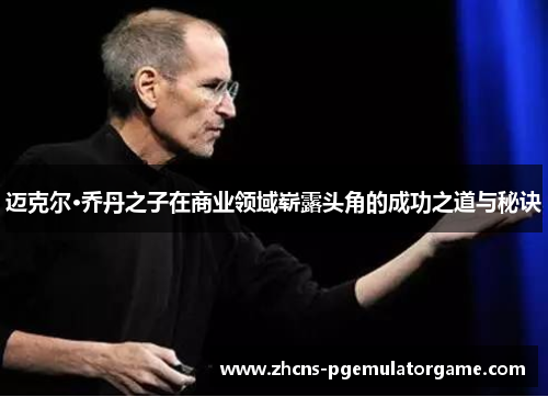 迈克尔·乔丹之子在商业领域崭露头角的成功之道与秘诀