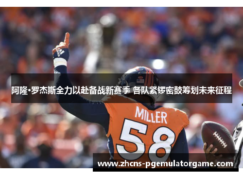 阿隆·罗杰斯全力以赴备战新赛季 各队紧锣密鼓筹划未来征程