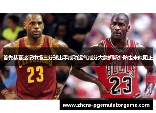 首先恭喜这记中场三分球出手成功运气成分大詹姆斯扑防也未能阻止