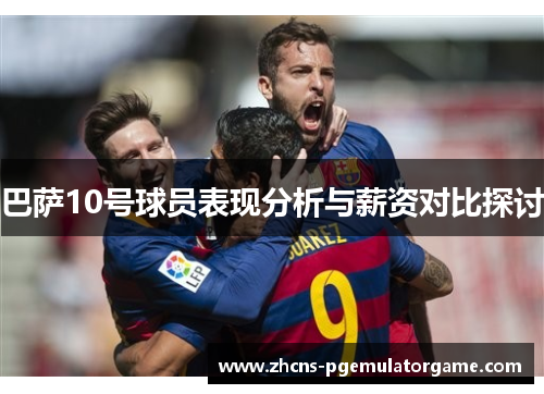 巴萨10号球员表现分析与薪资对比探讨